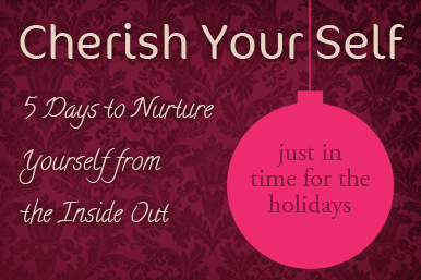 Cherish Your Self: 5 Days to Nurture Yourself from the Inside Out (just in time for the holidays!)