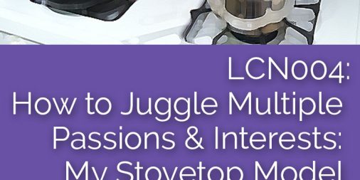 LCN004: How to Juggle Multiple Passions & Interests: My Stovetop Model of Life Design for Multi-Passionates