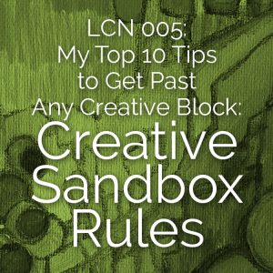 LCN 005: My Top 10 Tips to Get Past Any Creative Block: Creative Sandbox Rules
