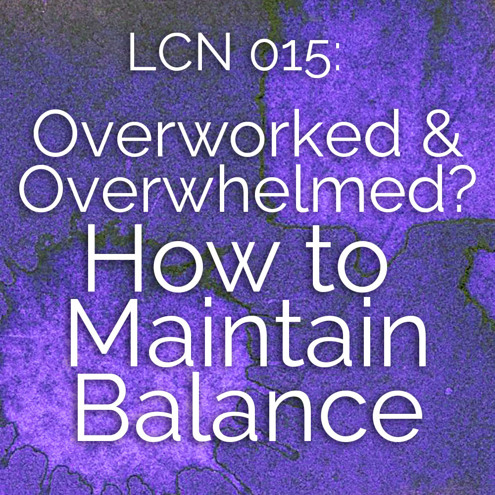 LCN 015: Overworked & Overwhelmed? How to Maintain Balance