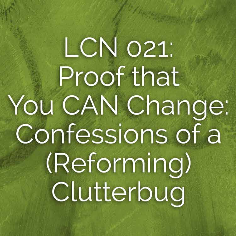 LCN 021: Proof that You CAN Change: Confessions of a (Reforming) Clutterbug