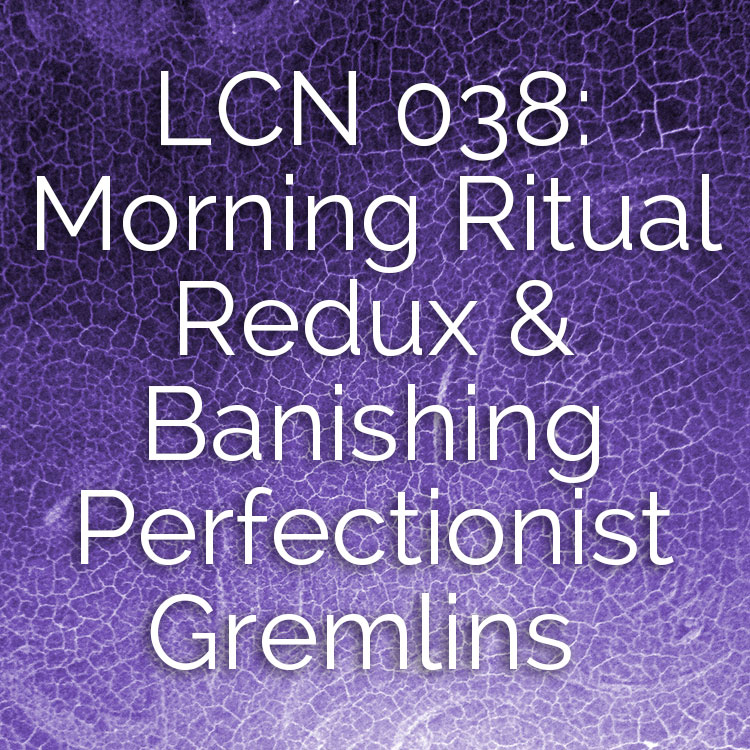 LCN 038: Morning Ritual Redux & Banishing Perfectionist Gremlins