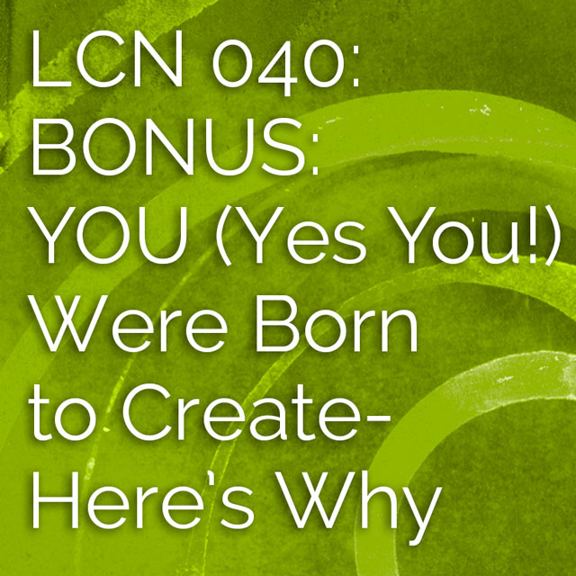 LCN 040: BONUS: YOU (Yes You!) Were Born to Create—Here's Why