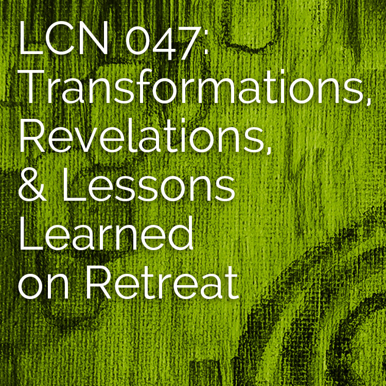 LCN 047: Transformations, Revelations, & Lessons Learned on Retreat