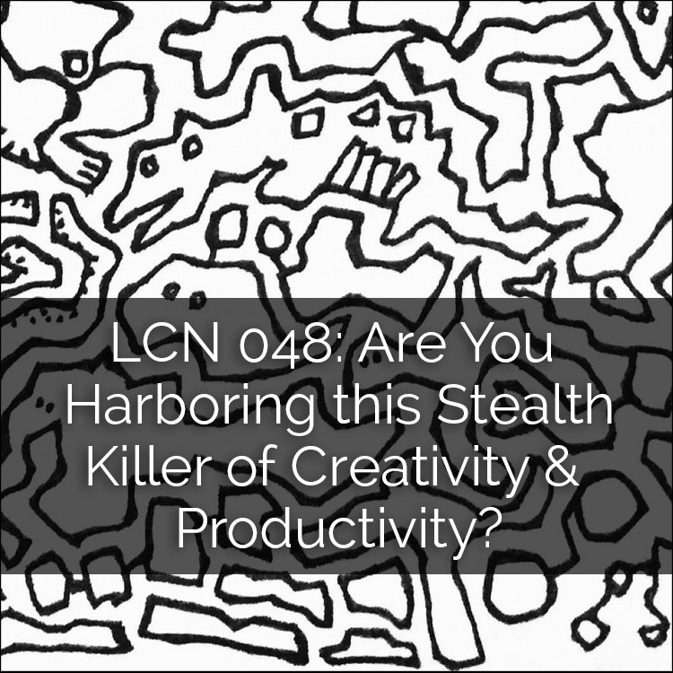 LCN 048: Are You Harboring this Stealth Killer of Creativity & Productivity?