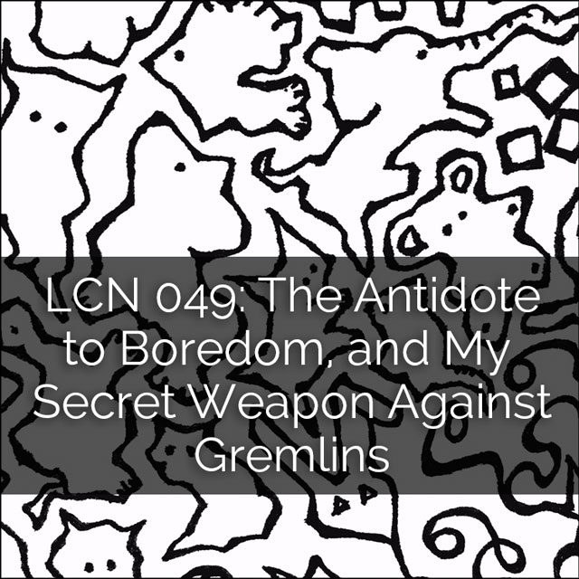 LCN 049: The Antidote to Boredom, and My Secret Weapon Against Gremlins
