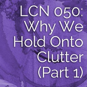 LCN 050: Why We Hold Onto Clutter (Part 1)