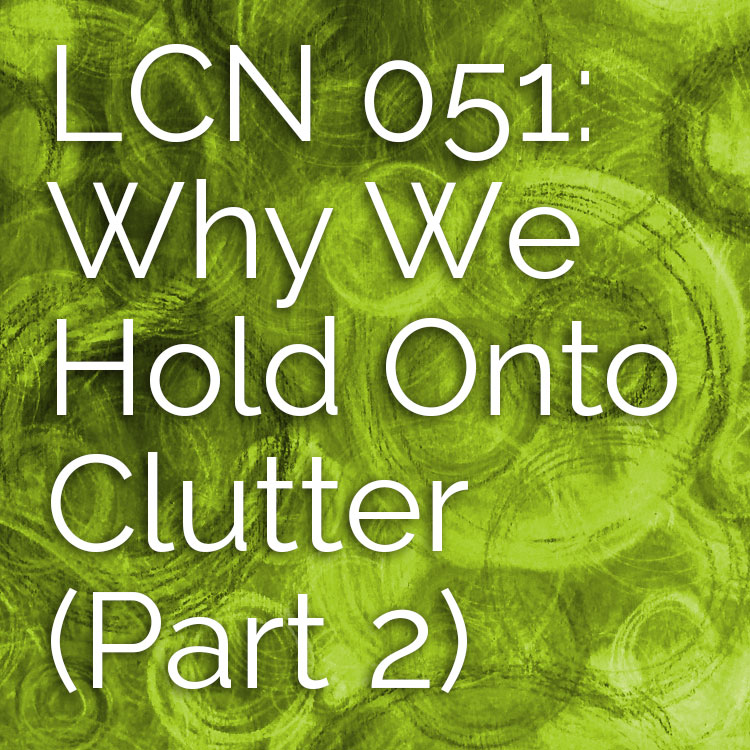 LCN 051: Why We Hold Onto Clutter (Part 2)