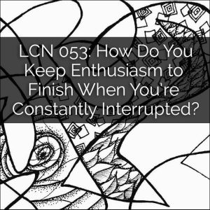 LCN 053: How Do You Keep Enthusiasm to Finish When You’re Constantly Interrupted?