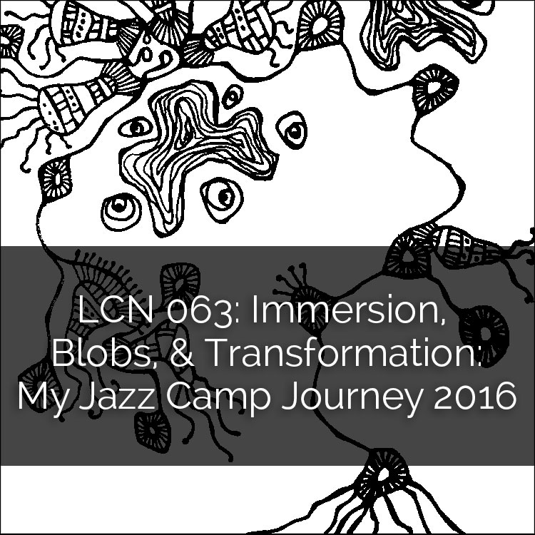 LCN 063: Immersion, Blobs, & Transformation: My Jazz Camp Journey 2016