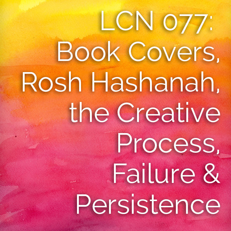 LCN 077: Book Covers, Rosh Hashanah, the Creative Process, Failure & Persistence