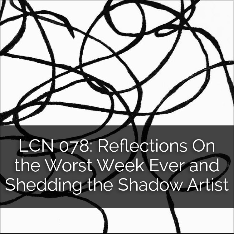 LCN 078: Reflections on the Worst Week Ever and Shedding the Shadow Artist