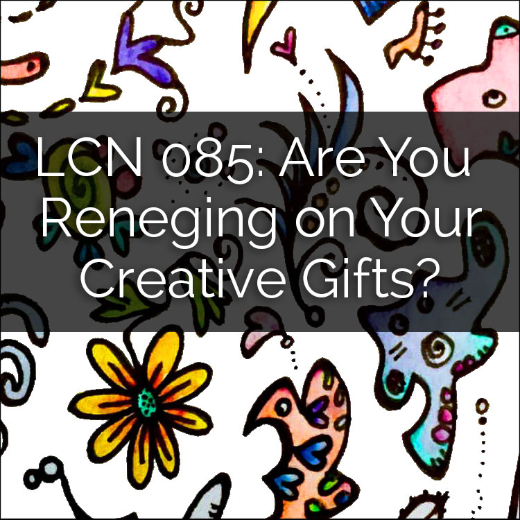 LCN 085: Are You Reneging on Your Creative Gifts?