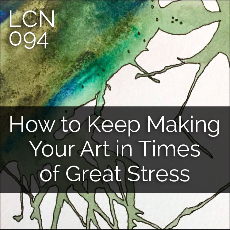 LCN 094: How to Keep Making Your Art in Times of Great Stress