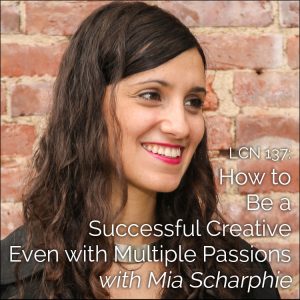 LCN 137: How to Be a Successful Creative Even with Multiple Passions – with Mia Scharphie